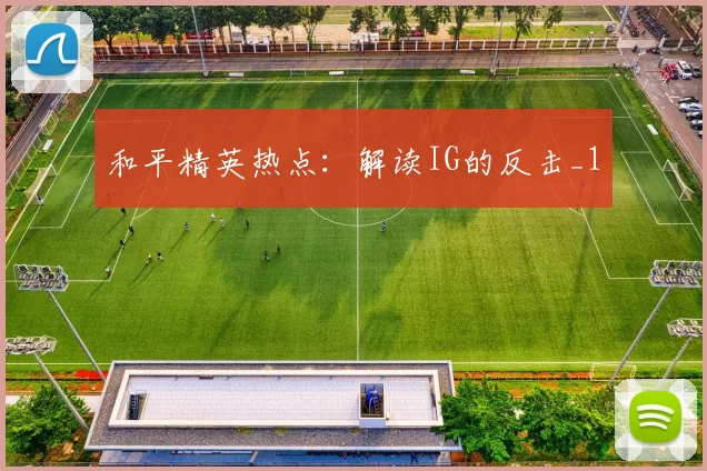 和平精英热点：解读IG的反击_1