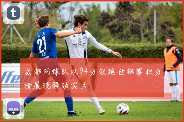 成都网球队以94分领跑世锦赛积分榜展现强劲实力