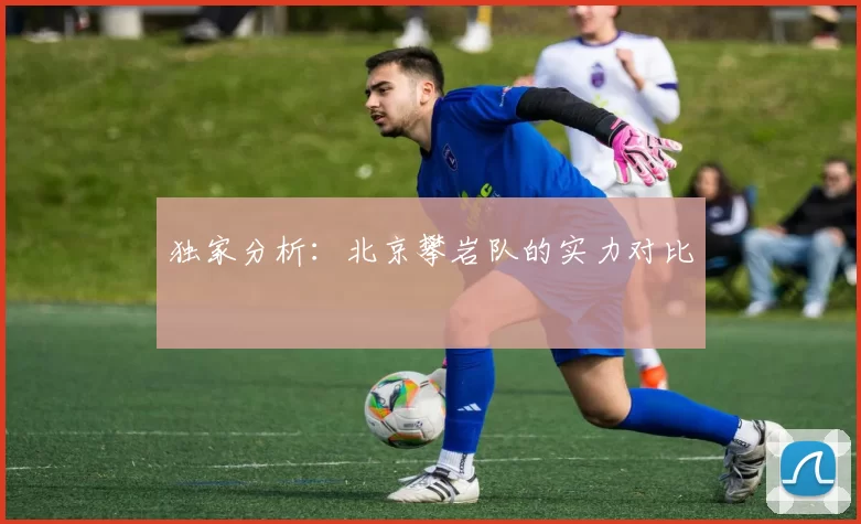 独家分析：北京攀岩队的实力对比