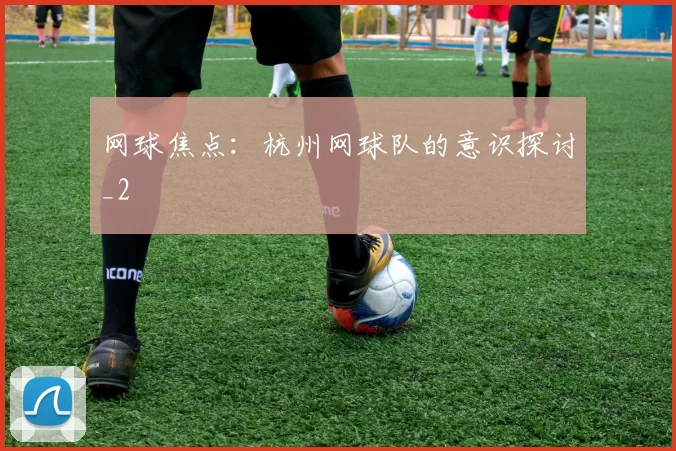 网球焦点：杭州网球队的意识探讨_2