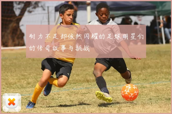耐力不足却依然闪耀的足球明星们的传奇故事与挑战