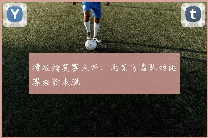 滑板精英赛点评：北京飞盘队的比赛经验表现