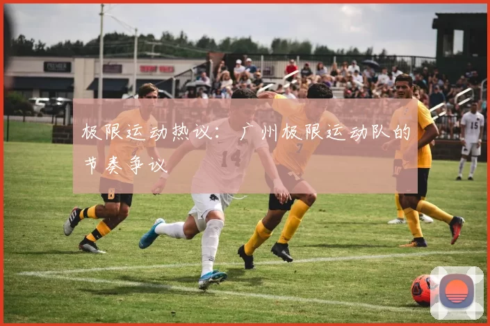 极限运动热议：广州极限运动队的节奏争议