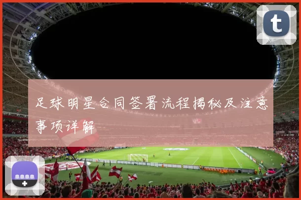 足球明星合同签署流程揭秘及注意事项详解