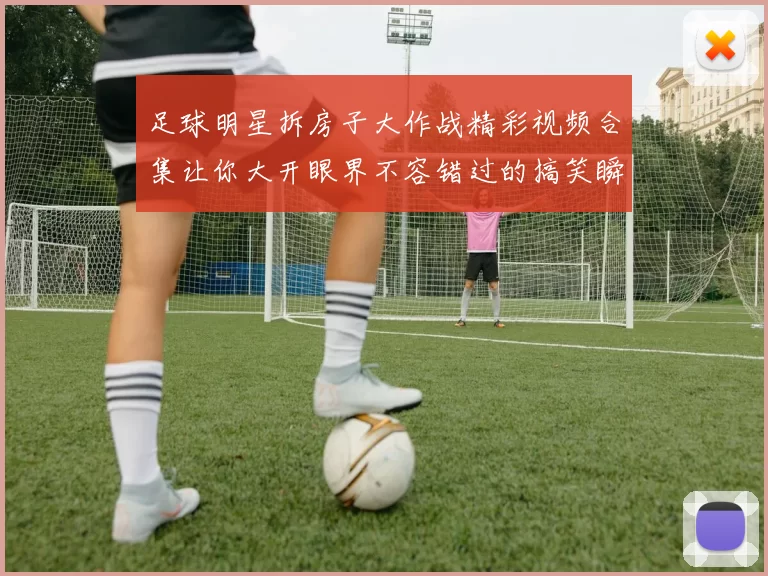 足球明星拆房子大作战精彩视频合集让你大开眼界不容错过的搞笑瞬间