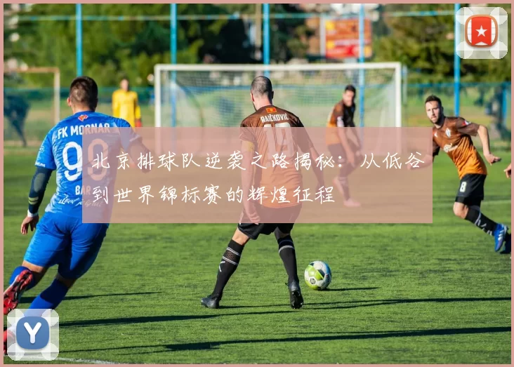 北京排球队逆袭之路揭秘：从低谷到世界锦标赛的辉煌征程