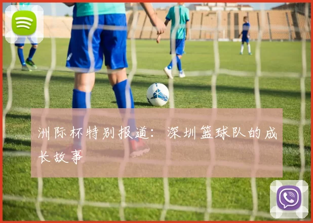 洲际杯特别报道：深圳篮球队的成长故事