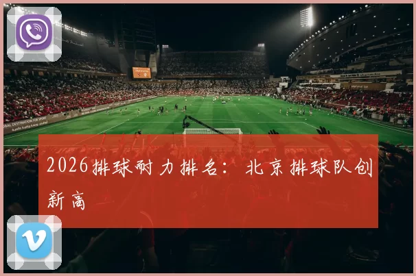 2026排球耐力排名：北京排球队创新高