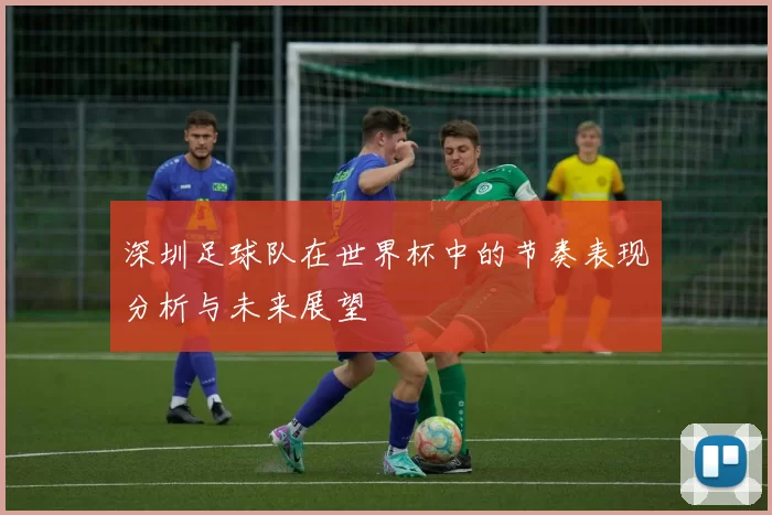 深圳足球队在世界杯中的节奏表现分析与未来展望