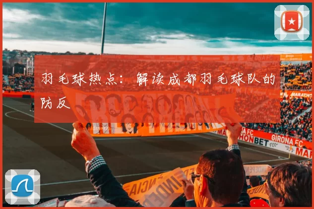 羽毛球热点：解读成都羽毛球队的防反